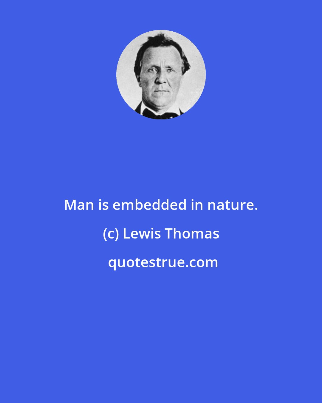 Lewis Thomas: Man is embedded in nature.