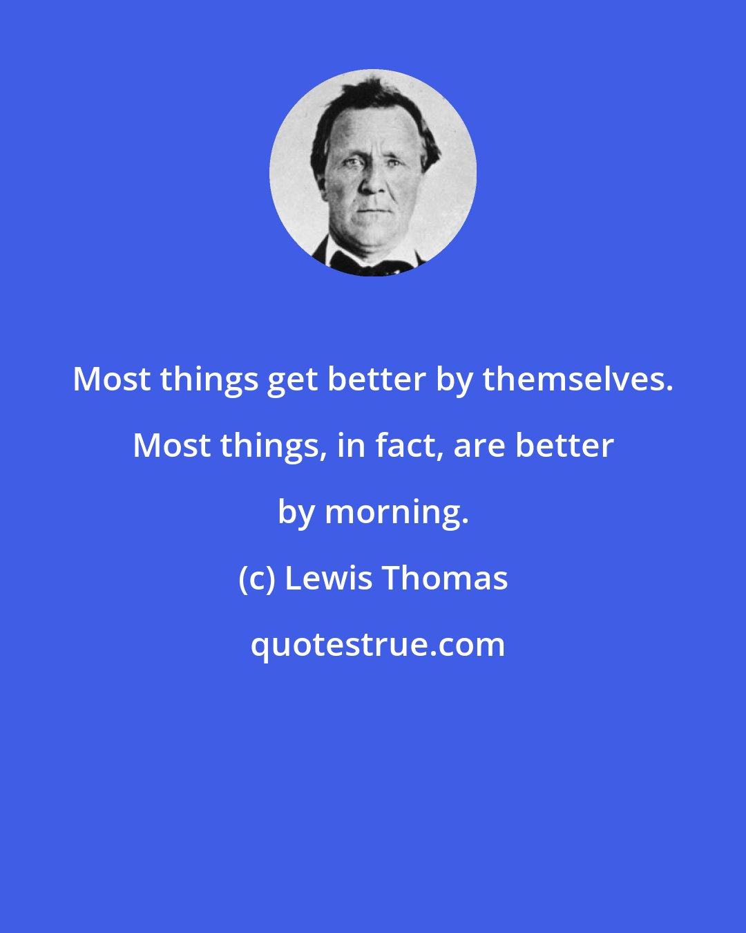 Lewis Thomas: Most things get better by themselves. Most things, in fact, are better by morning.