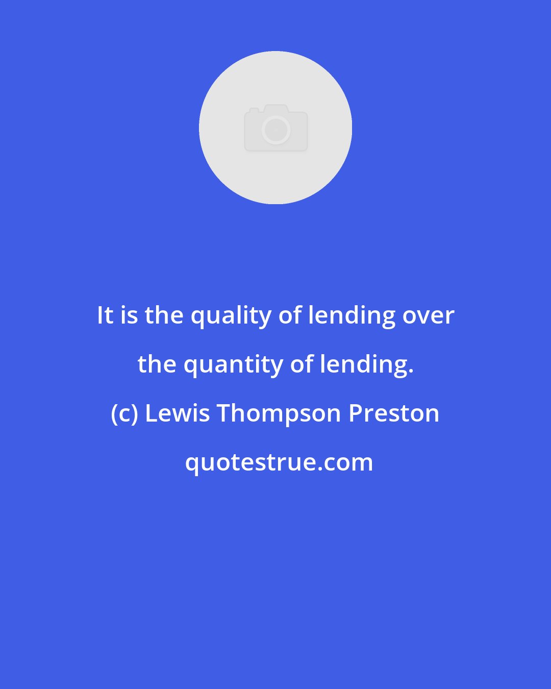 Lewis Thompson Preston: It is the quality of lending over the quantity of lending.