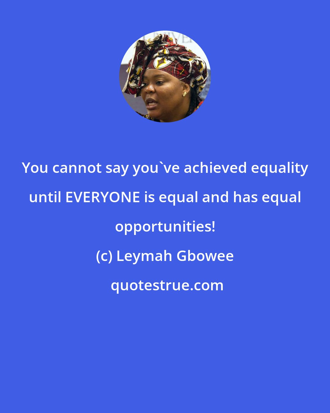 Leymah Gbowee: You cannot say you've achieved equality until EVERYONE is equal and has equal opportunities!