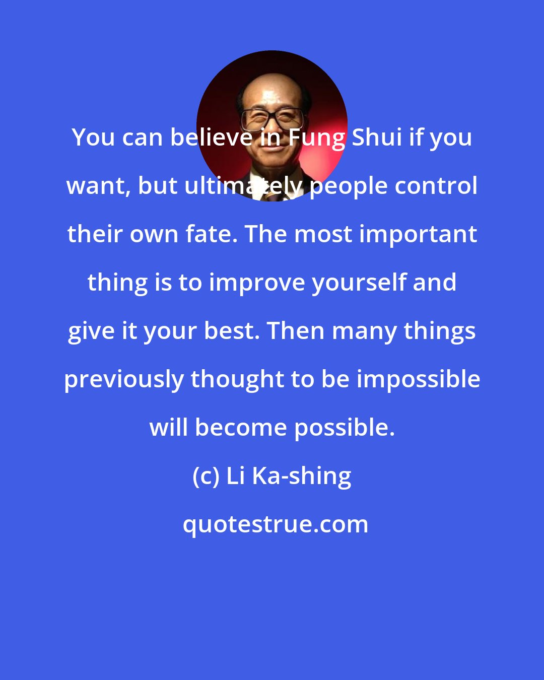 Li Ka-shing: You can believe in Fung Shui if you want, but ultimately people control their own fate. The most important thing is to improve yourself and give it your best. Then many things previously thought to be impossible will become possible.