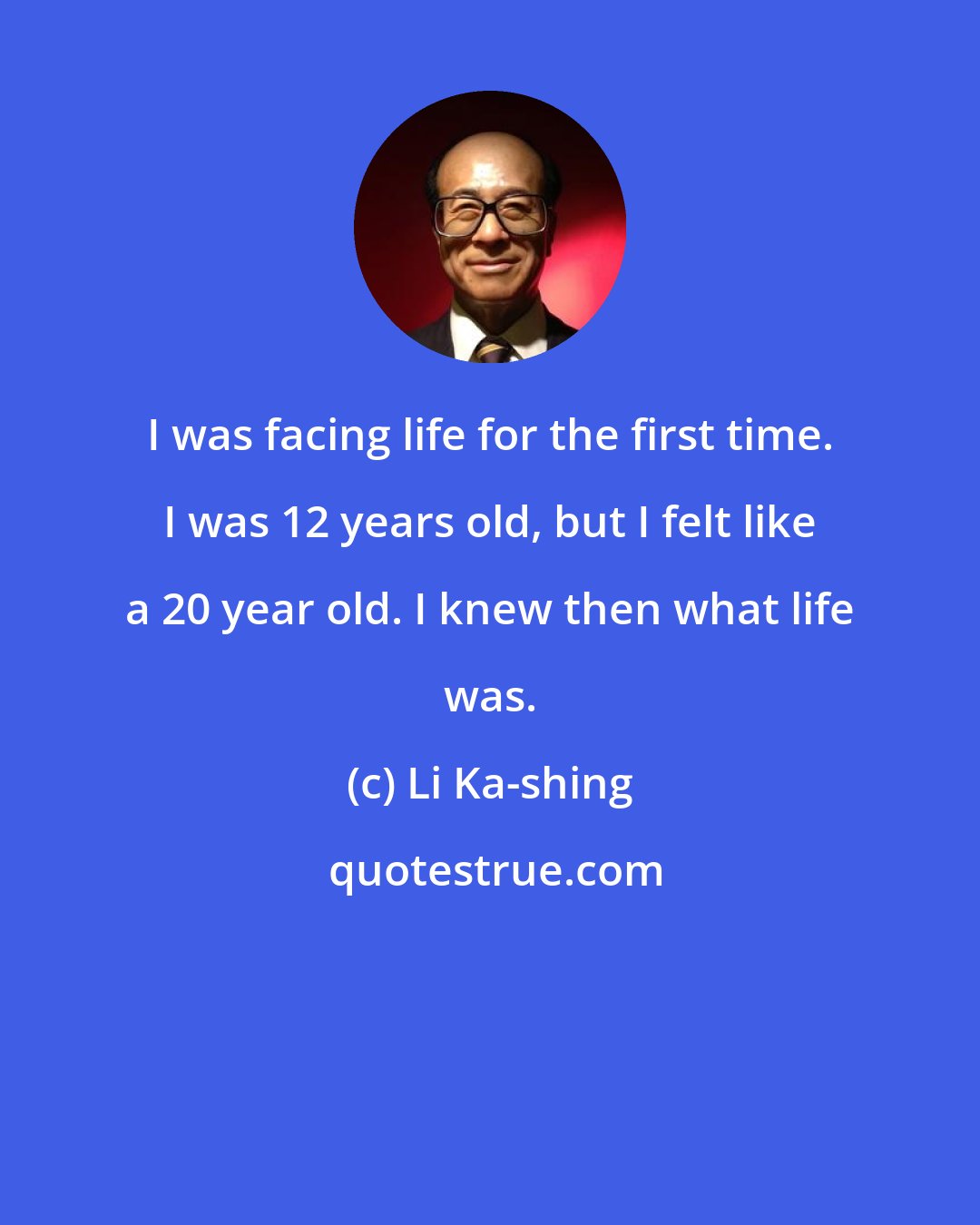 Li Ka-shing: I was facing life for the first time. I was 12 years old, but I felt like a 20 year old. I knew then what life was.