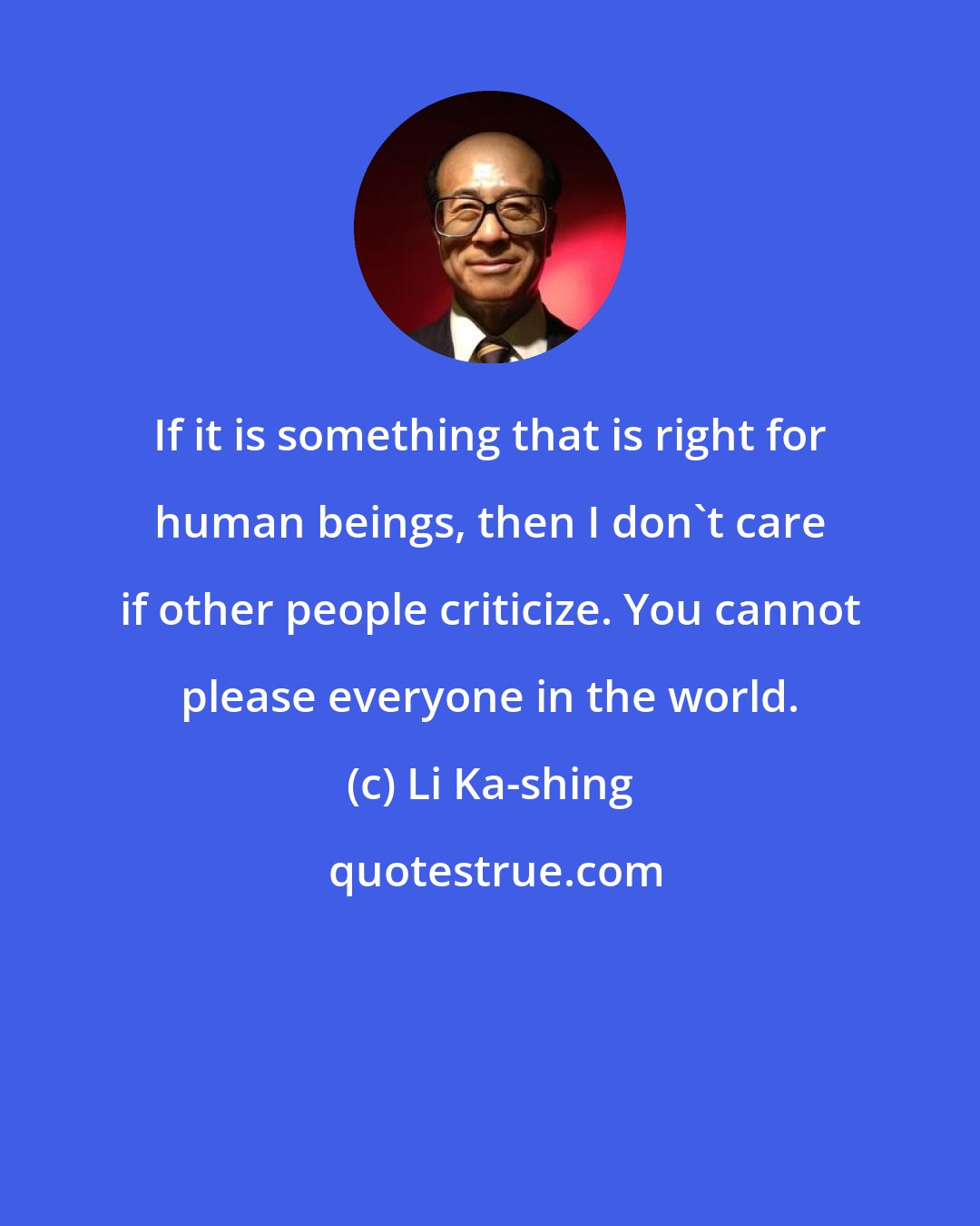 Li Ka-shing: If it is something that is right for human beings, then I don't care if other people criticize. You cannot please everyone in the world.