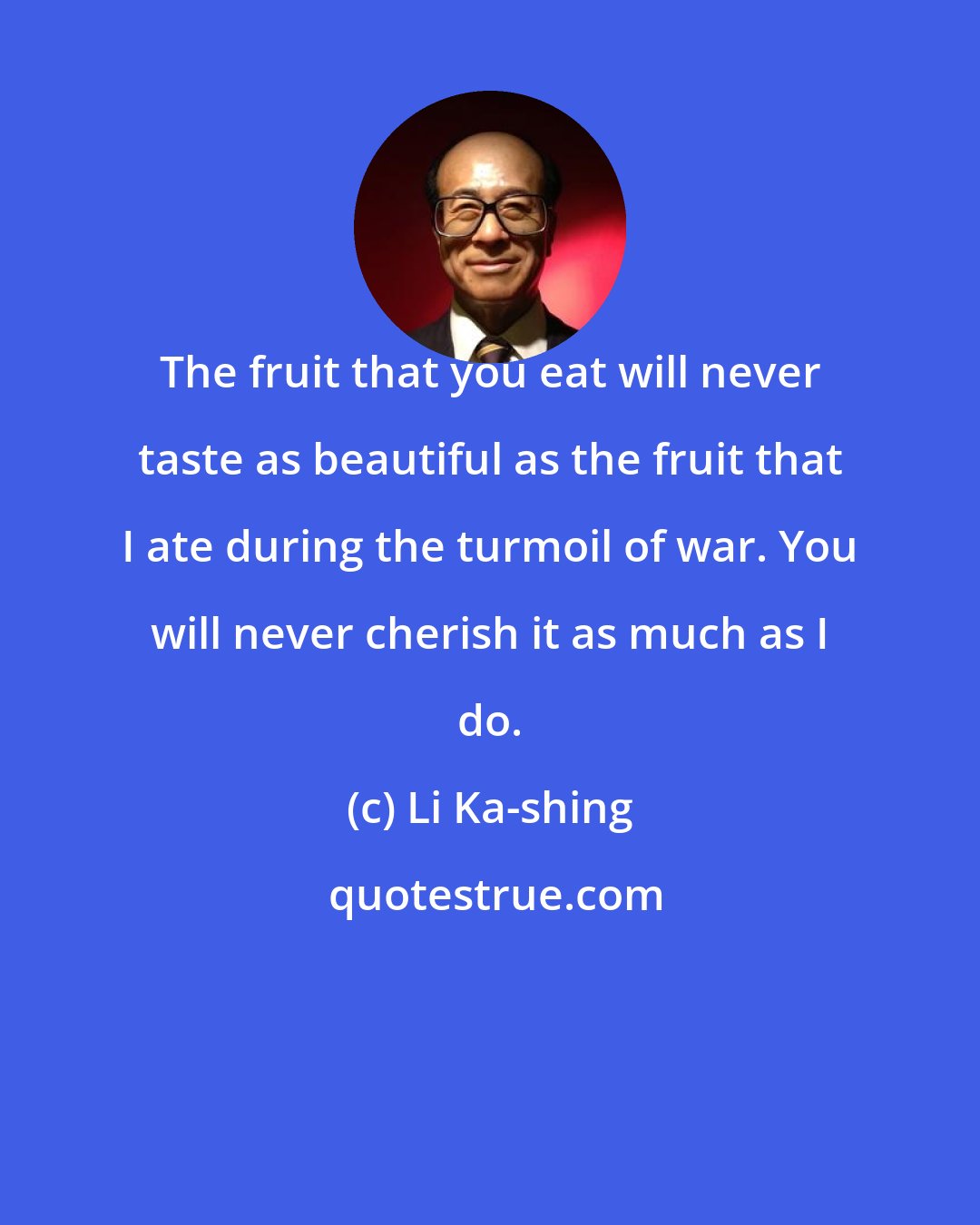 Li Ka-shing: The fruit that you eat will never taste as beautiful as the fruit that I ate during the turmoil of war. You will never cherish it as much as I do.