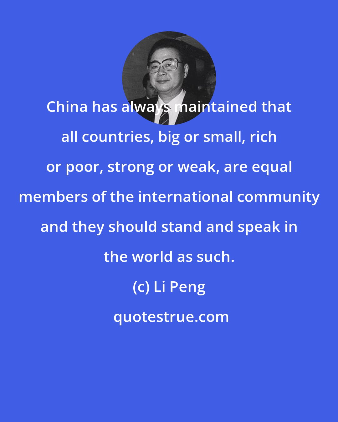 Li Peng: China has always maintained that all countries, big or small, rich or poor, strong or weak, are equal members of the international community and they should stand and speak in the world as such.