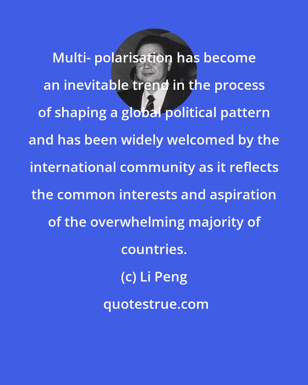 Li Peng: Multi- polarisation has become an inevitable trend in the process of shaping a global political pattern and has been widely welcomed by the international community as it reflects the common interests and aspiration of the overwhelming majority of countries.