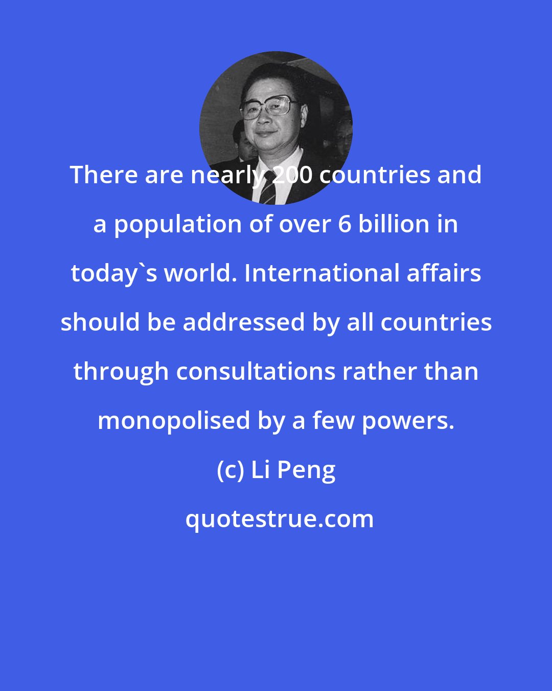 Li Peng: There are nearly 200 countries and a population of over 6 billion in today's world. International affairs should be addressed by all countries through consultations rather than monopolised by a few powers.