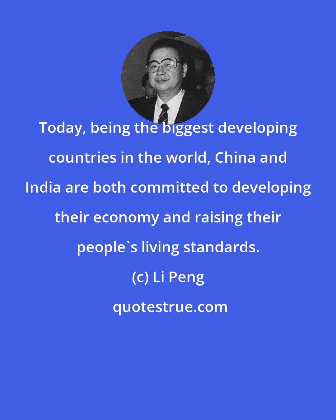 Li Peng: Today, being the biggest developing countries in the world, China and India are both committed to developing their economy and raising their people's living standards.