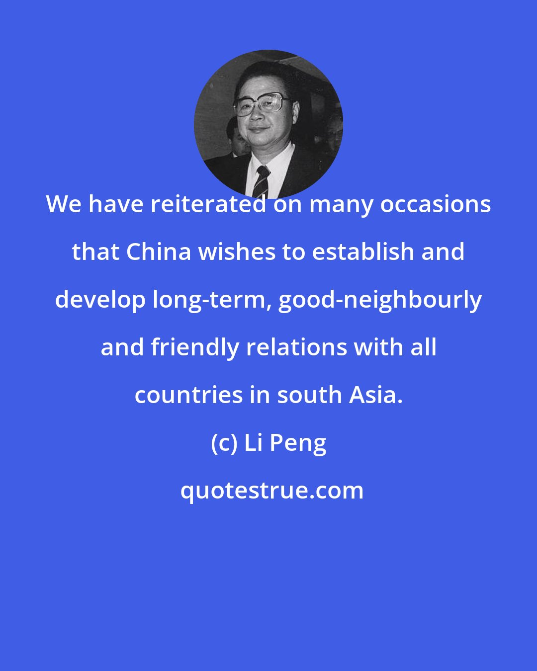 Li Peng: We have reiterated on many occasions that China wishes to establish and develop long-term, good-neighbourly and friendly relations with all countries in south Asia.