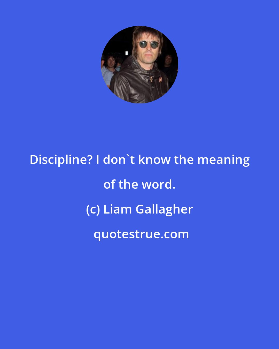 Liam Gallagher: Discipline? I don't know the meaning of the word.