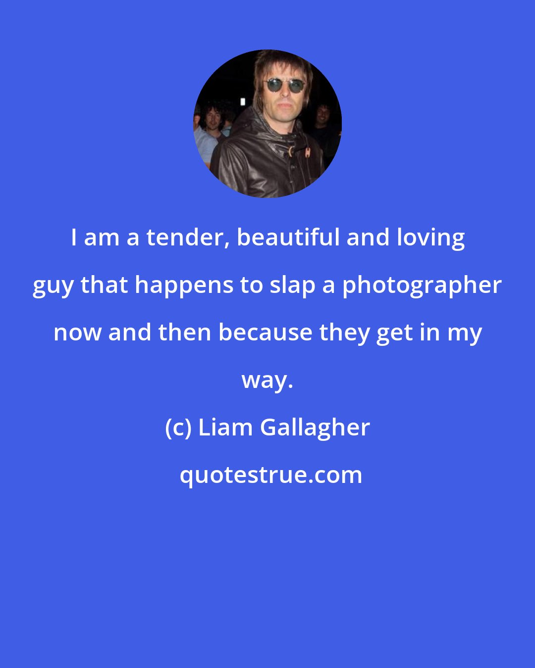 Liam Gallagher: I am a tender, beautiful and loving guy that happens to slap a photographer now and then because they get in my way.