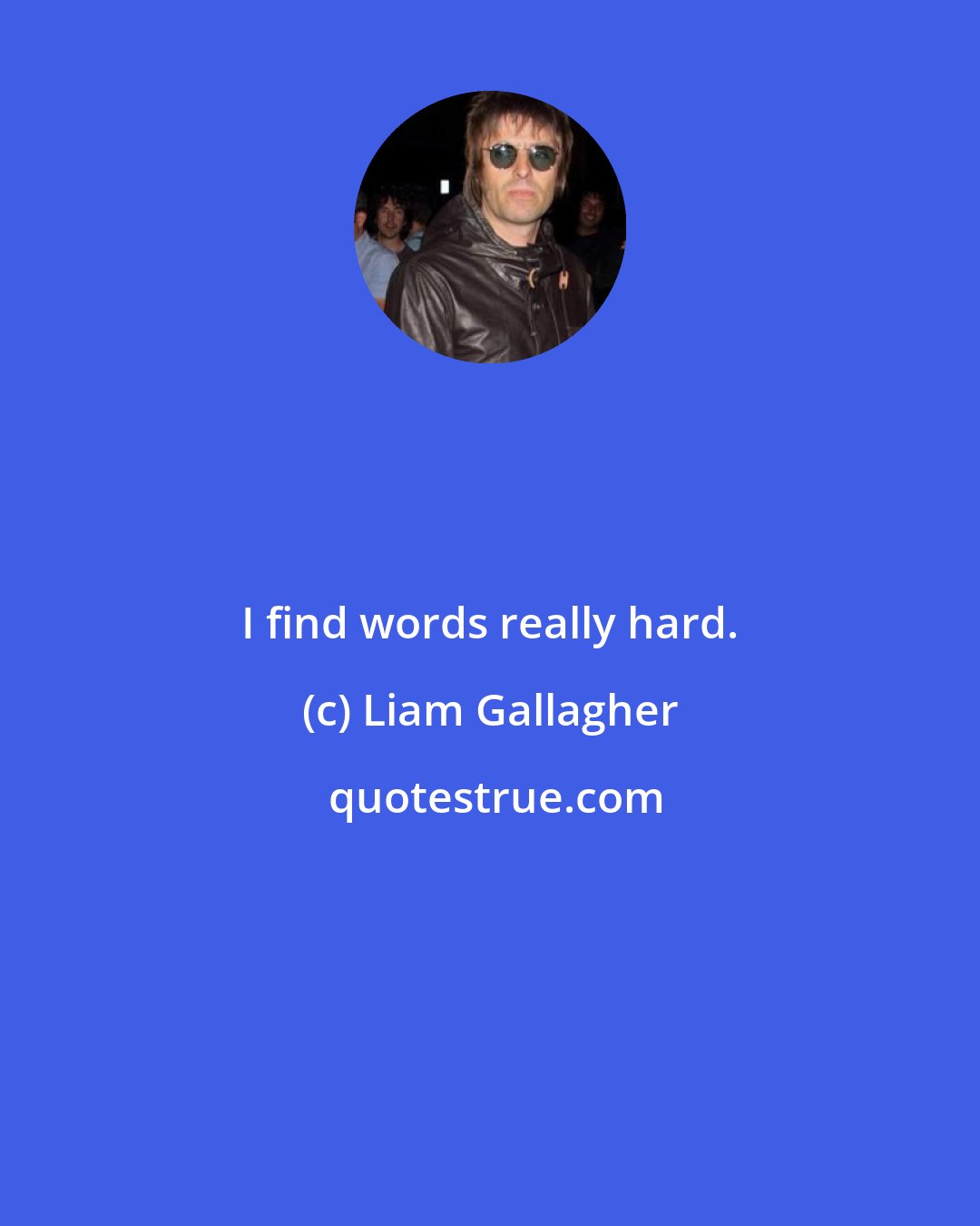 Liam Gallagher: I find words really hard.