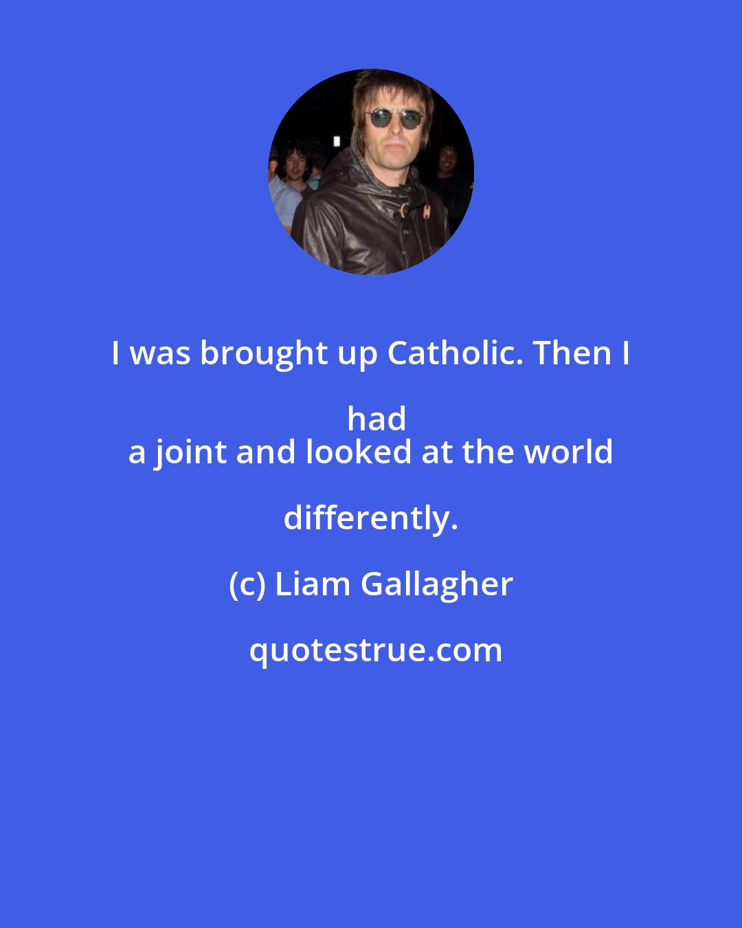 Liam Gallagher: I was brought up Catholic. Then I had
 a joint and looked at the world differently.