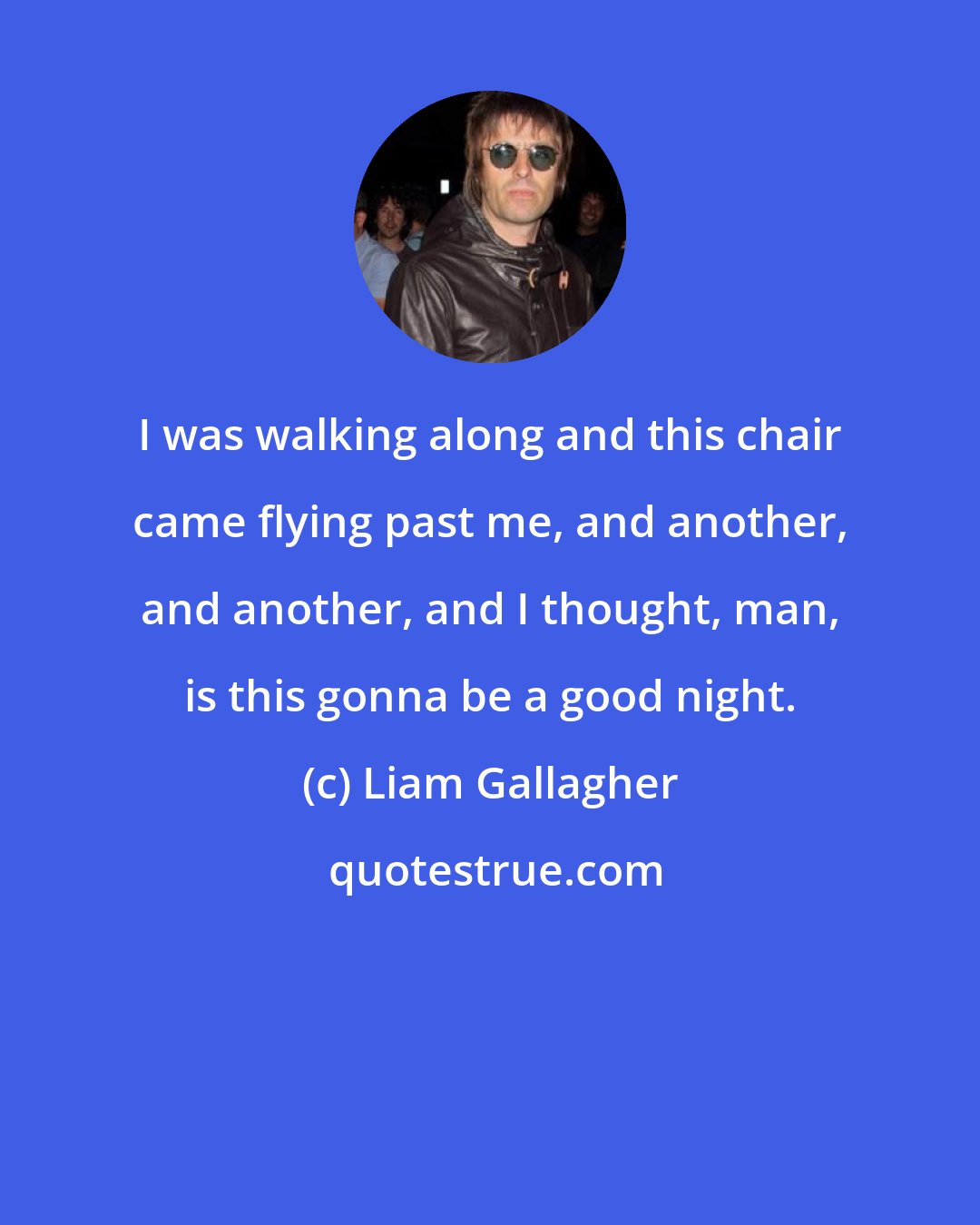 Liam Gallagher: I was walking along and this chair came flying past me, and another, and another, and I thought, man, is this gonna be a good night.