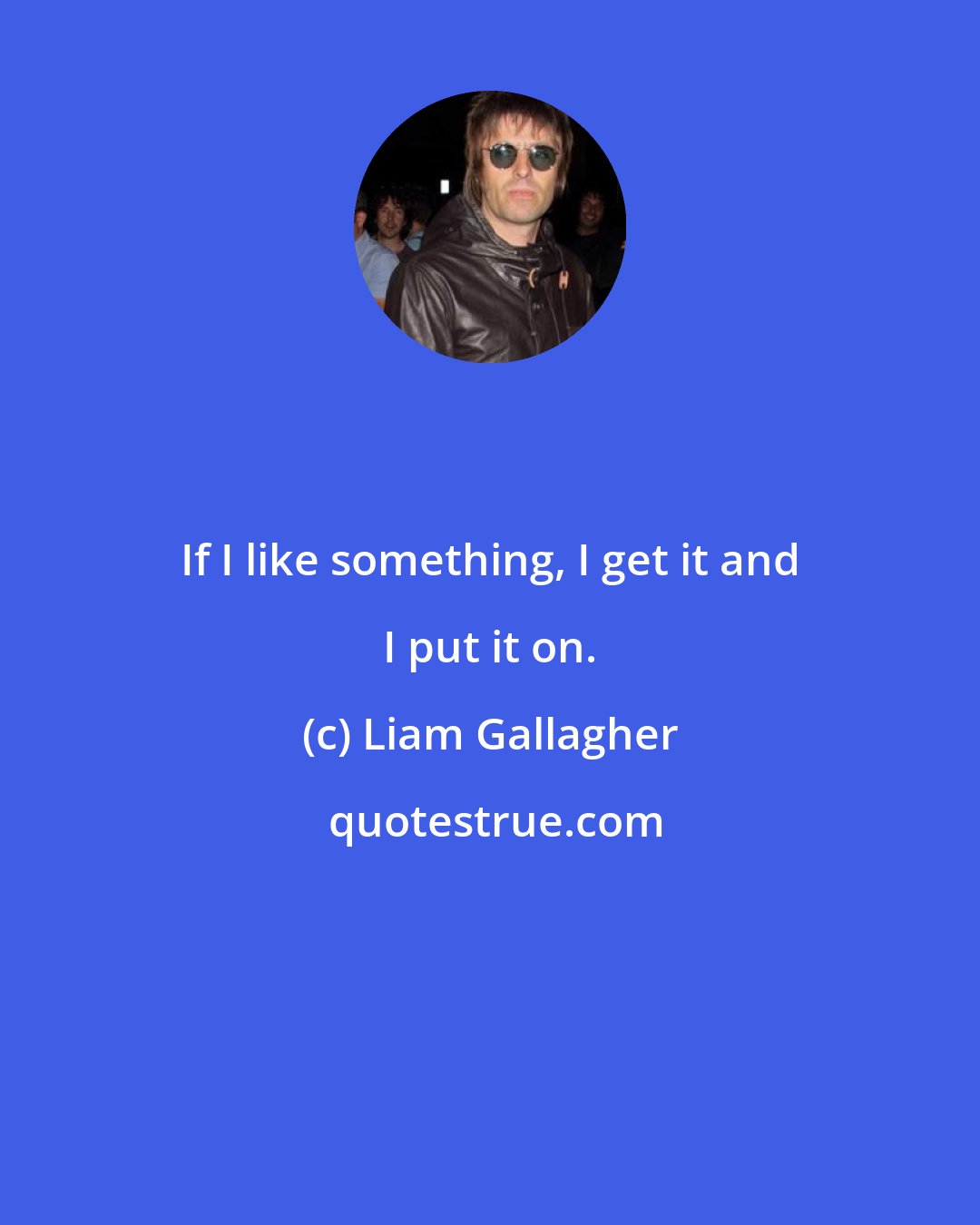 Liam Gallagher: If I like something, I get it and I put it on.