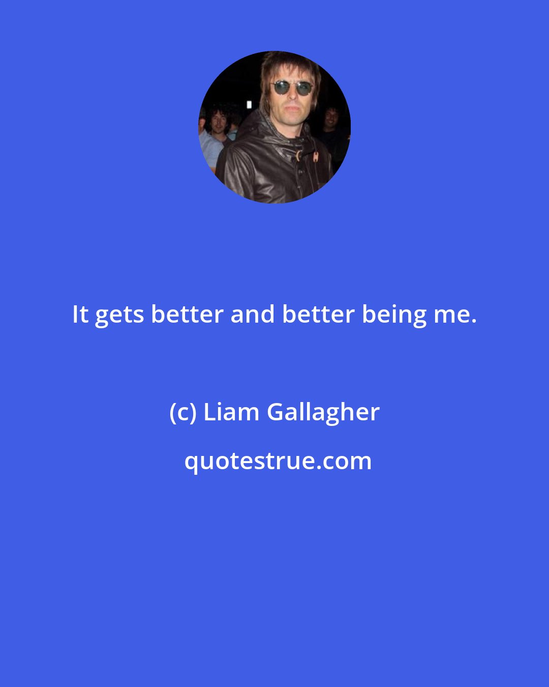 Liam Gallagher: It gets better and better being me.