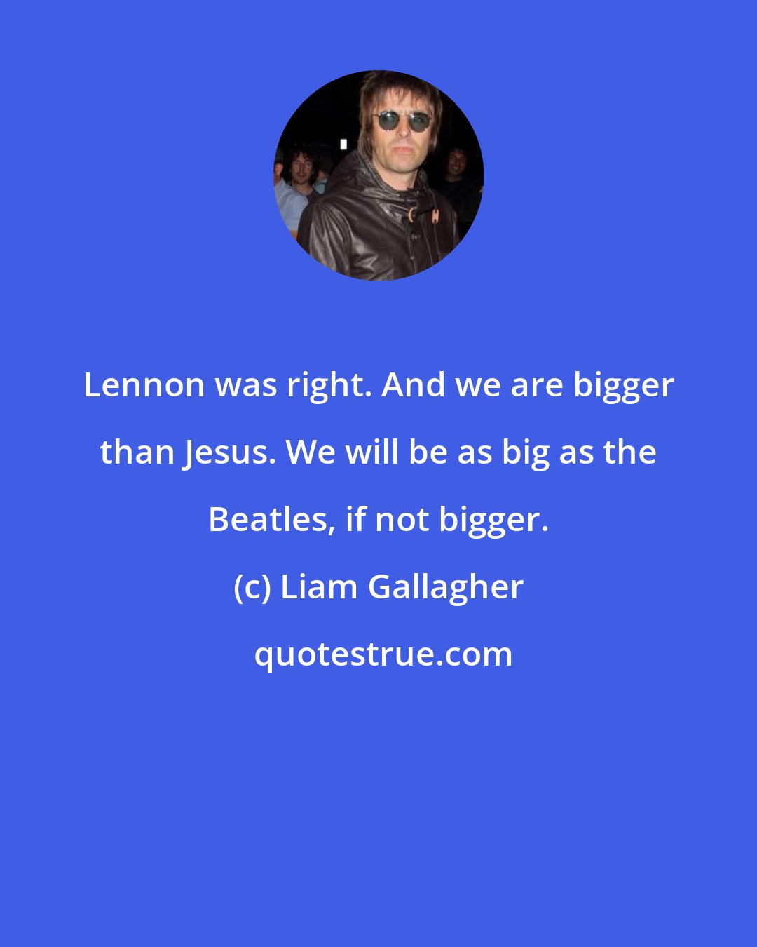 Liam Gallagher: Lennon was right. And we are bigger than Jesus. We will be as big as the Beatles, if not bigger.