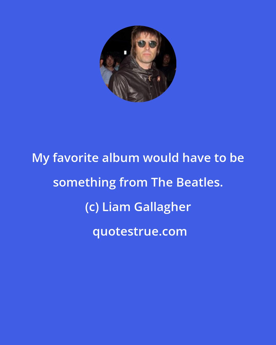 Liam Gallagher: My favorite album would have to be something from The Beatles.