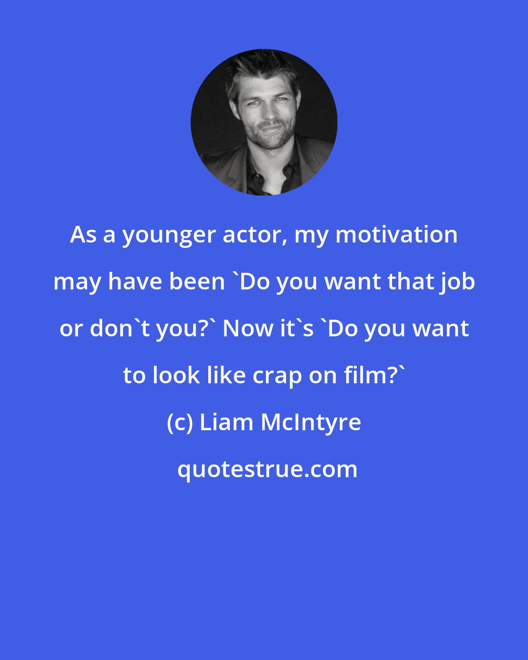 Liam McIntyre: As a younger actor, my motivation may have been 'Do you want that job or don't you?' Now it's 'Do you want to look like crap on film?'