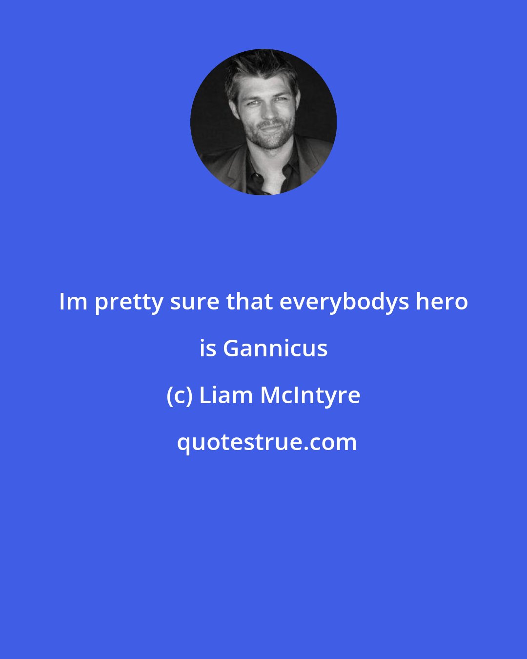 Liam McIntyre: Im pretty sure that everybodys hero is Gannicus