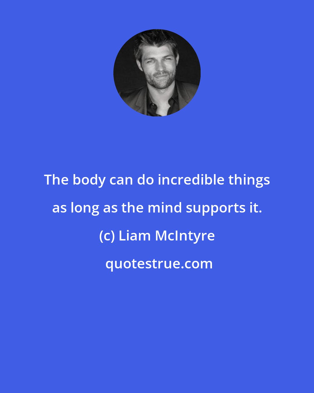 Liam McIntyre: The body can do incredible things as long as the mind supports it.