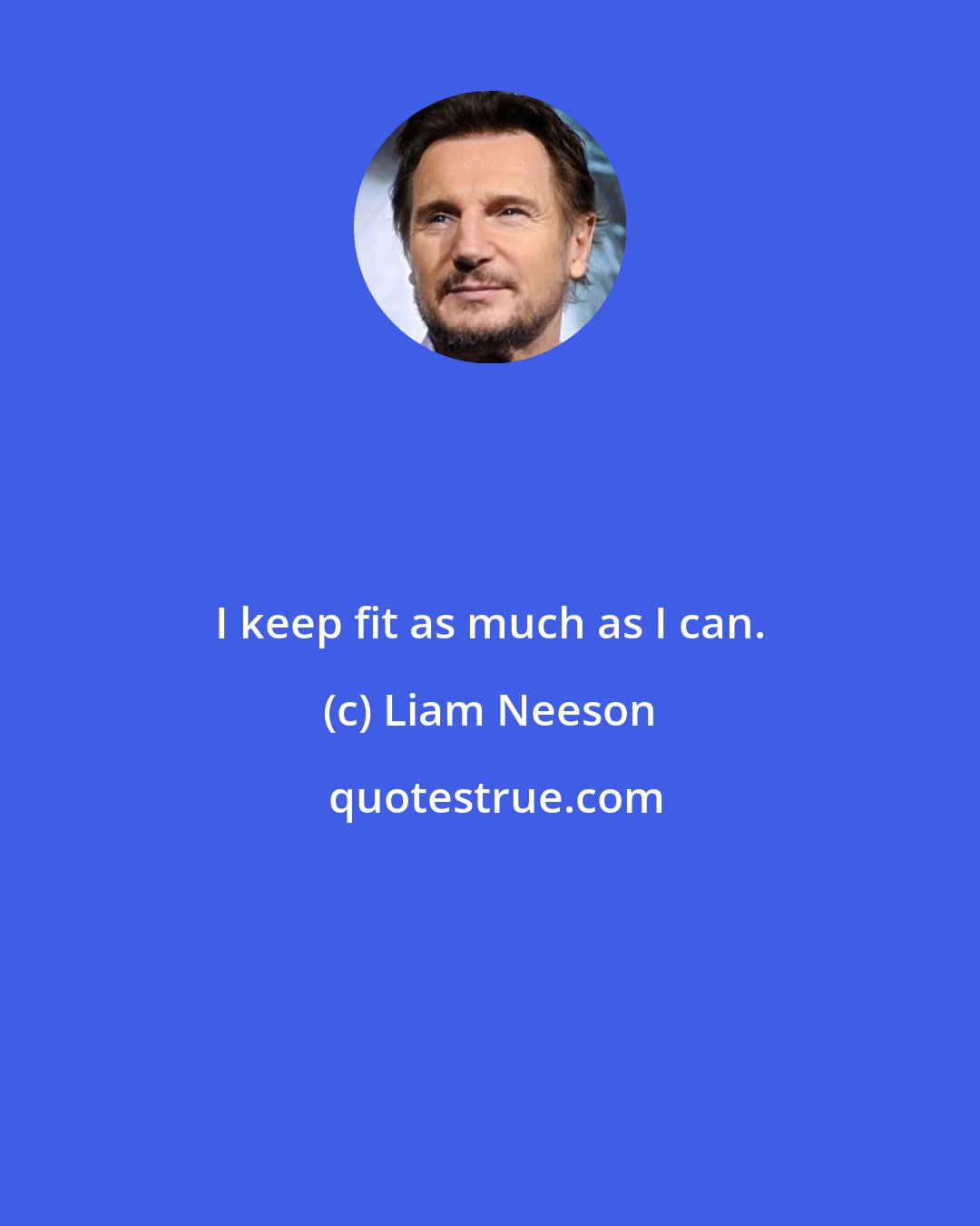 Liam Neeson: I keep fit as much as I can.