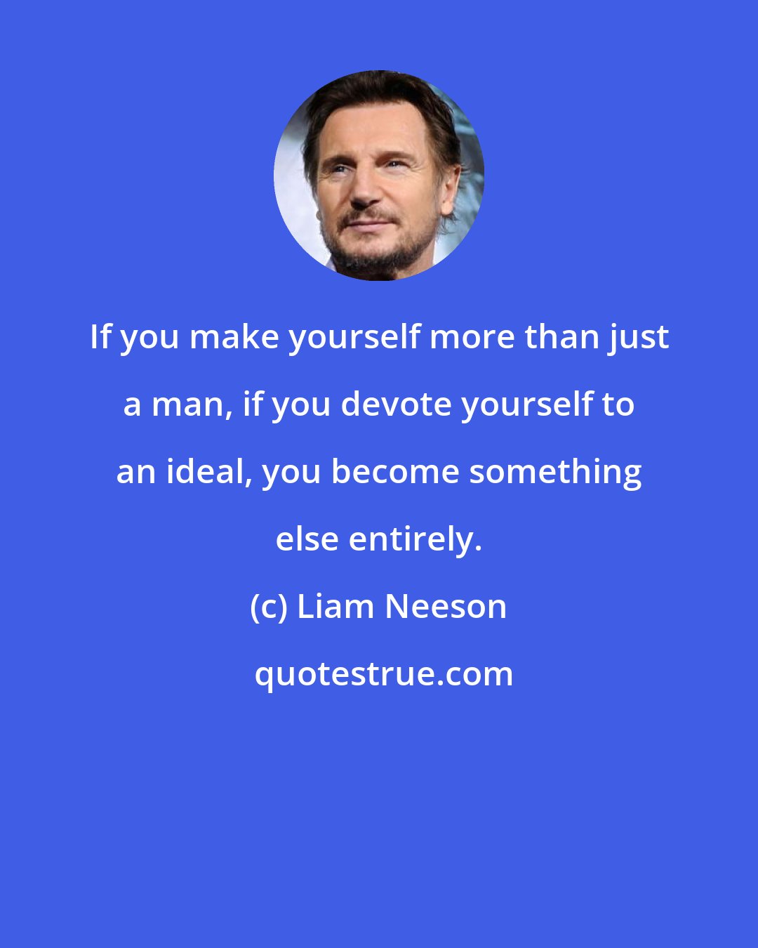 Liam Neeson: If you make yourself more than just a man, if you devote yourself to an ideal, you become something else entirely.