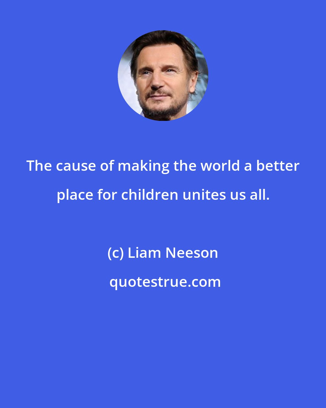 Liam Neeson: The cause of making the world a better place for children unites us all.