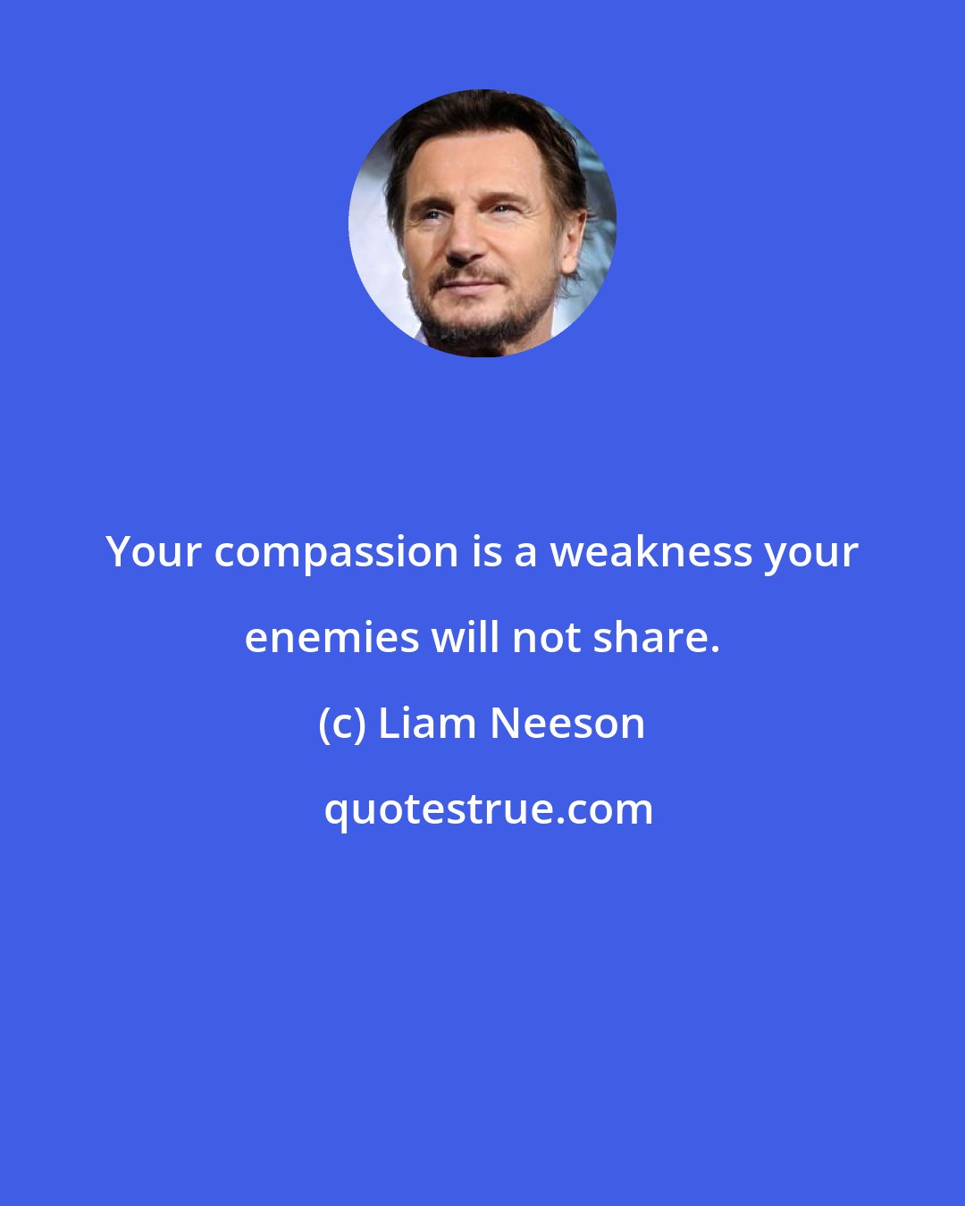 Liam Neeson: Your compassion is a weakness your enemies will not share.