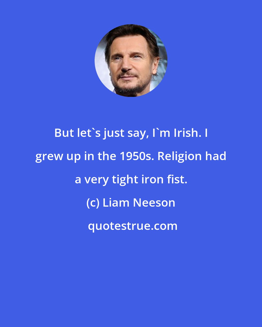 Liam Neeson: But let's just say, I'm Irish. I grew up in the 1950s. Religion had a very tight iron fist.