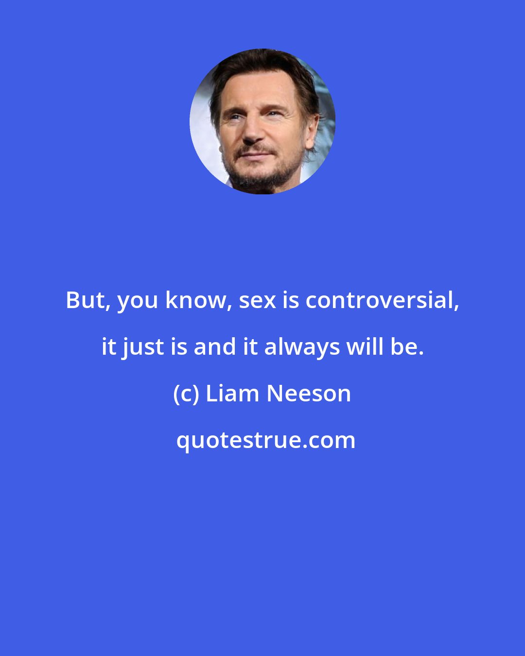 Liam Neeson: But, you know, sex is controversial, it just is and it always will be.