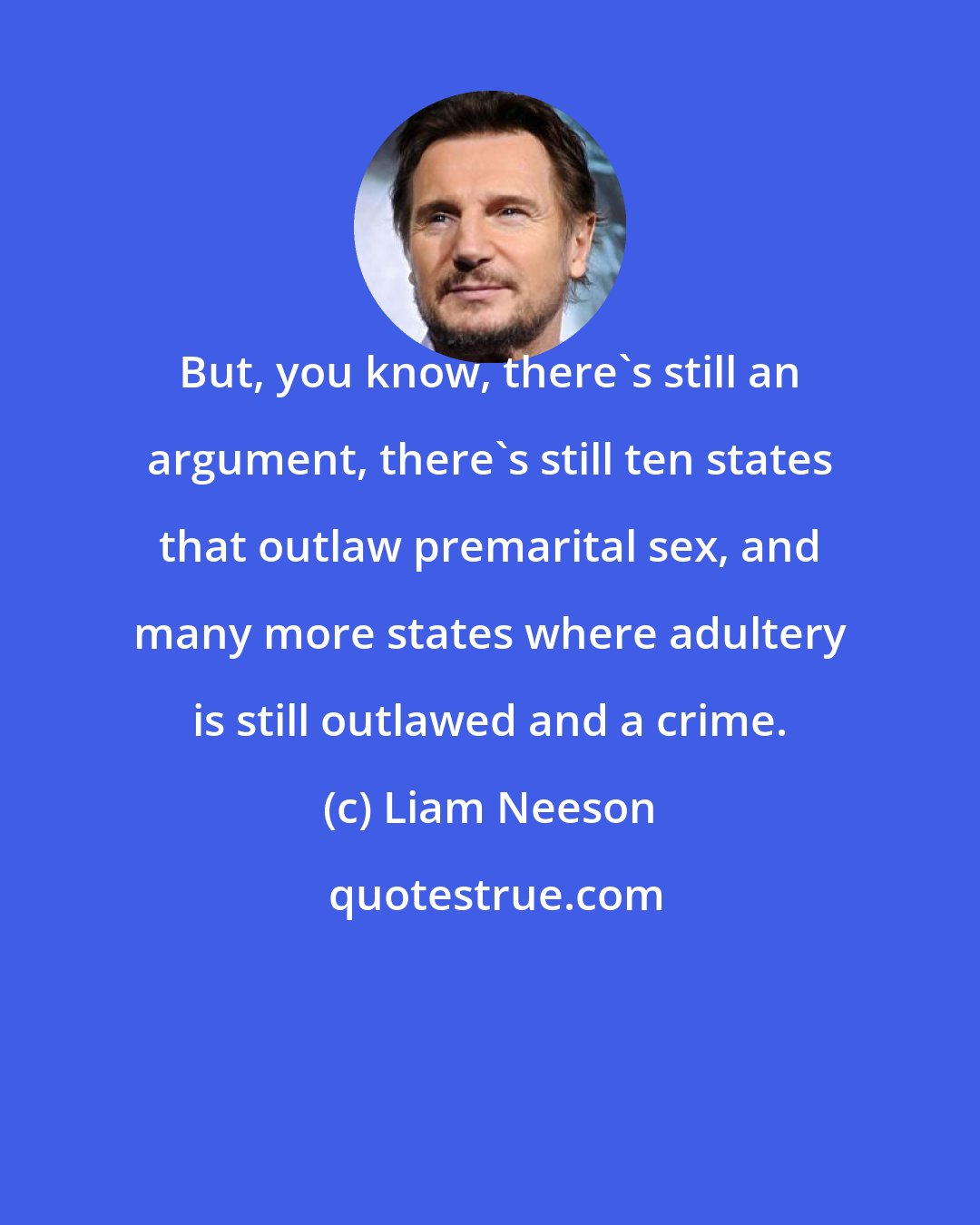 Liam Neeson: But, you know, there's still an argument, there's still ten states that outlaw premarital sex, and many more states where adultery is still outlawed and a crime.