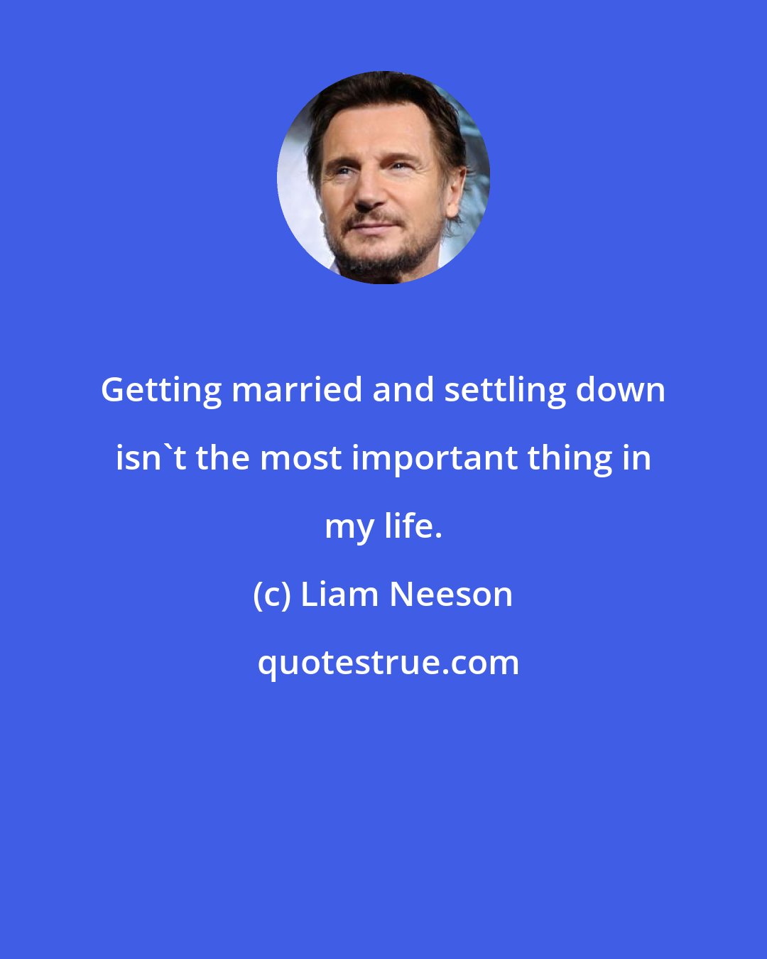 Liam Neeson: Getting married and settling down isn't the most important thing in my life.