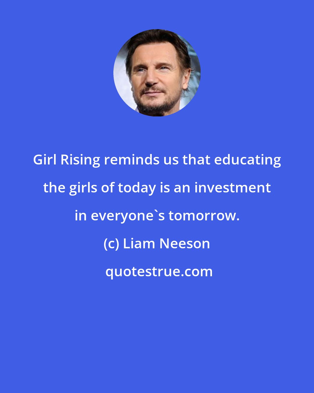 Liam Neeson: Girl Rising reminds us that educating the girls of today is an investment in everyone's tomorrow.