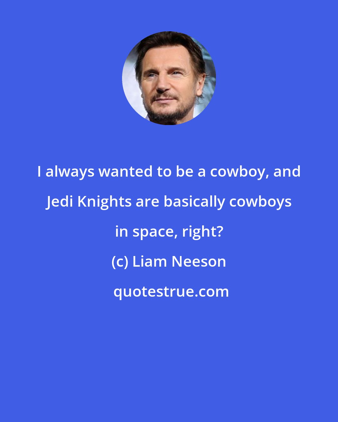 Liam Neeson: I always wanted to be a cowboy, and Jedi Knights are basically cowboys in space, right?