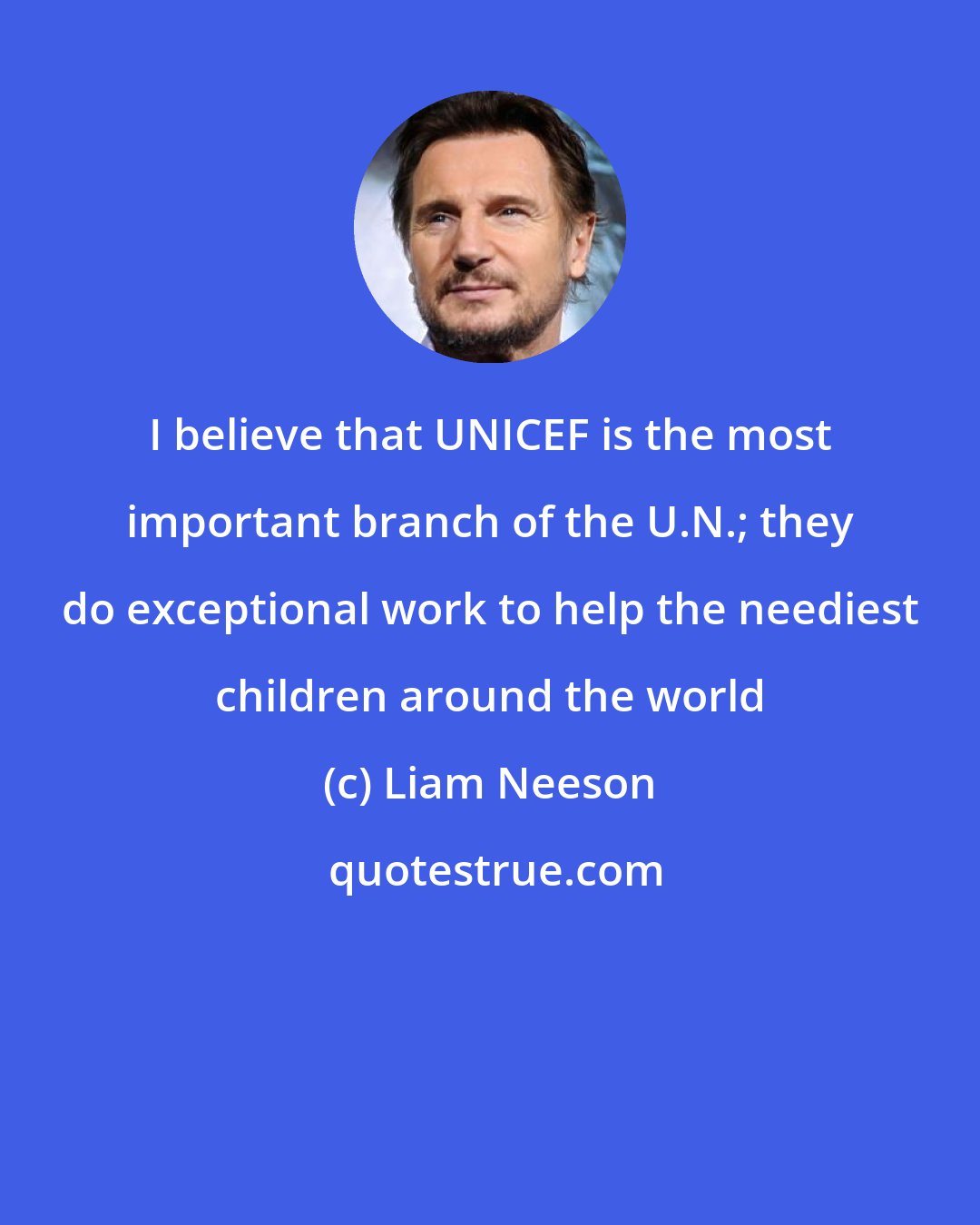 Liam Neeson: I believe that UNICEF is the most important branch of the U.N.; they do exceptional work to help the neediest children around the world