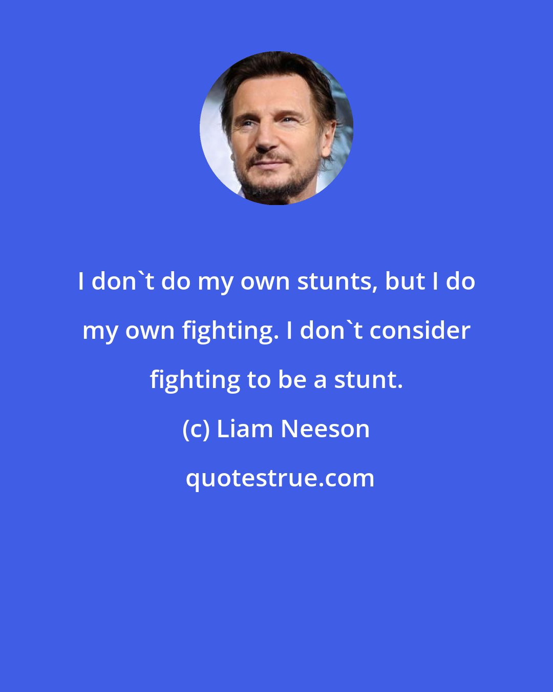 Liam Neeson: I don't do my own stunts, but I do my own fighting. I don't consider fighting to be a stunt.