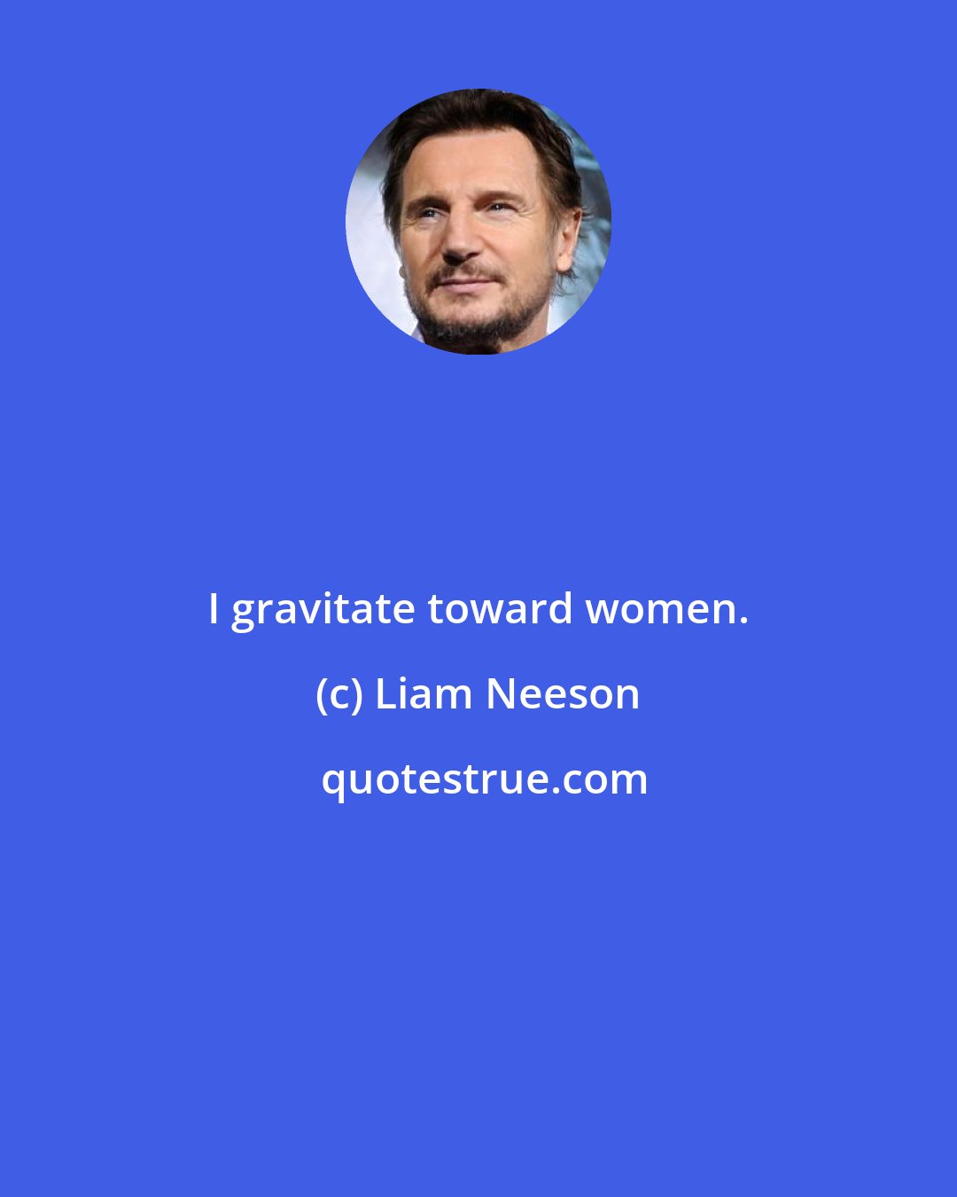 Liam Neeson: I gravitate toward women.