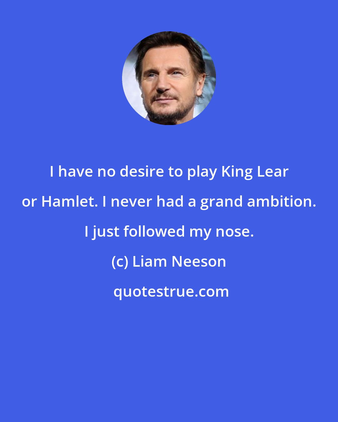 Liam Neeson: I have no desire to play King Lear or Hamlet. I never had a grand ambition. I just followed my nose.