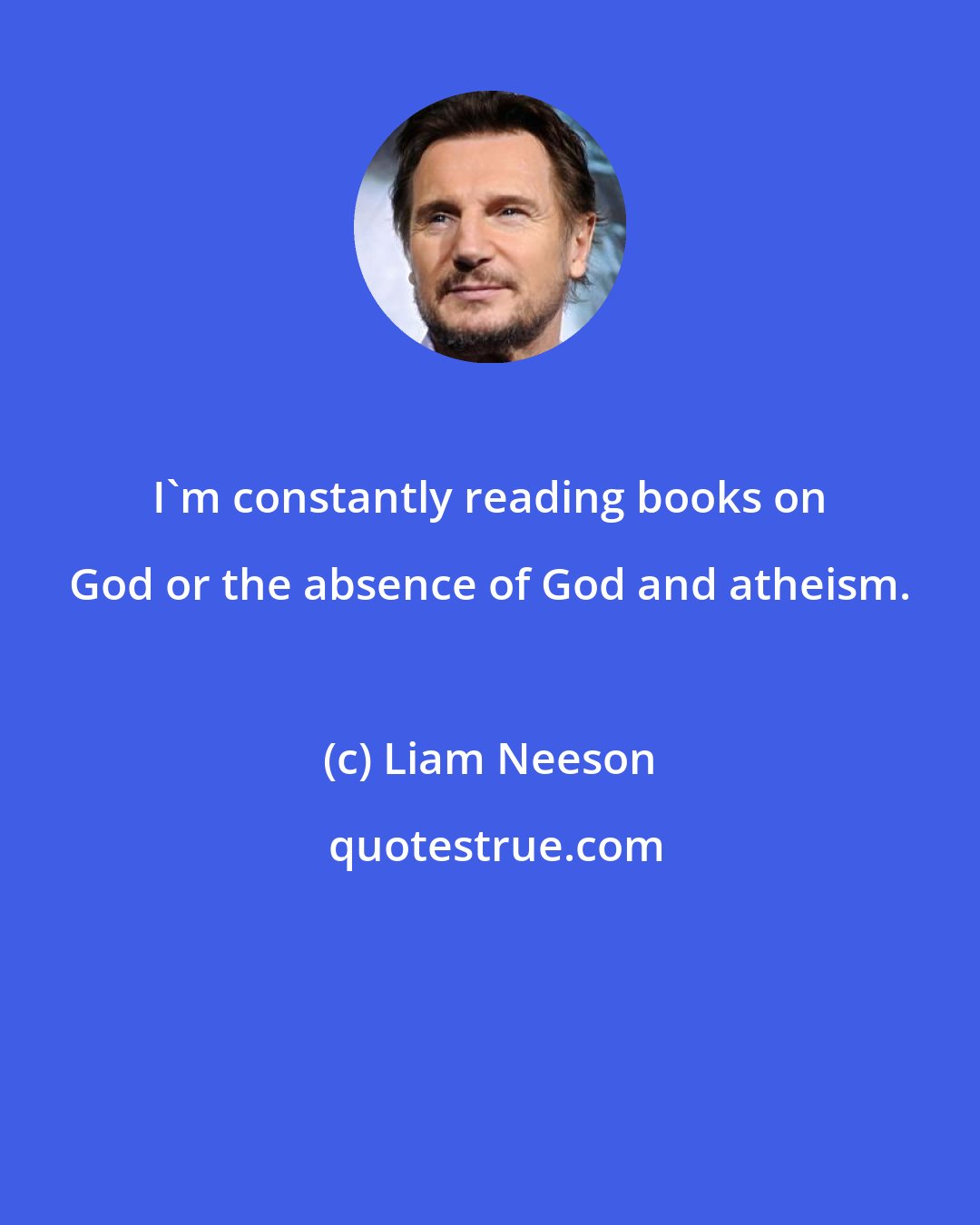 Liam Neeson: I'm constantly reading books on God or the absence of God and atheism.