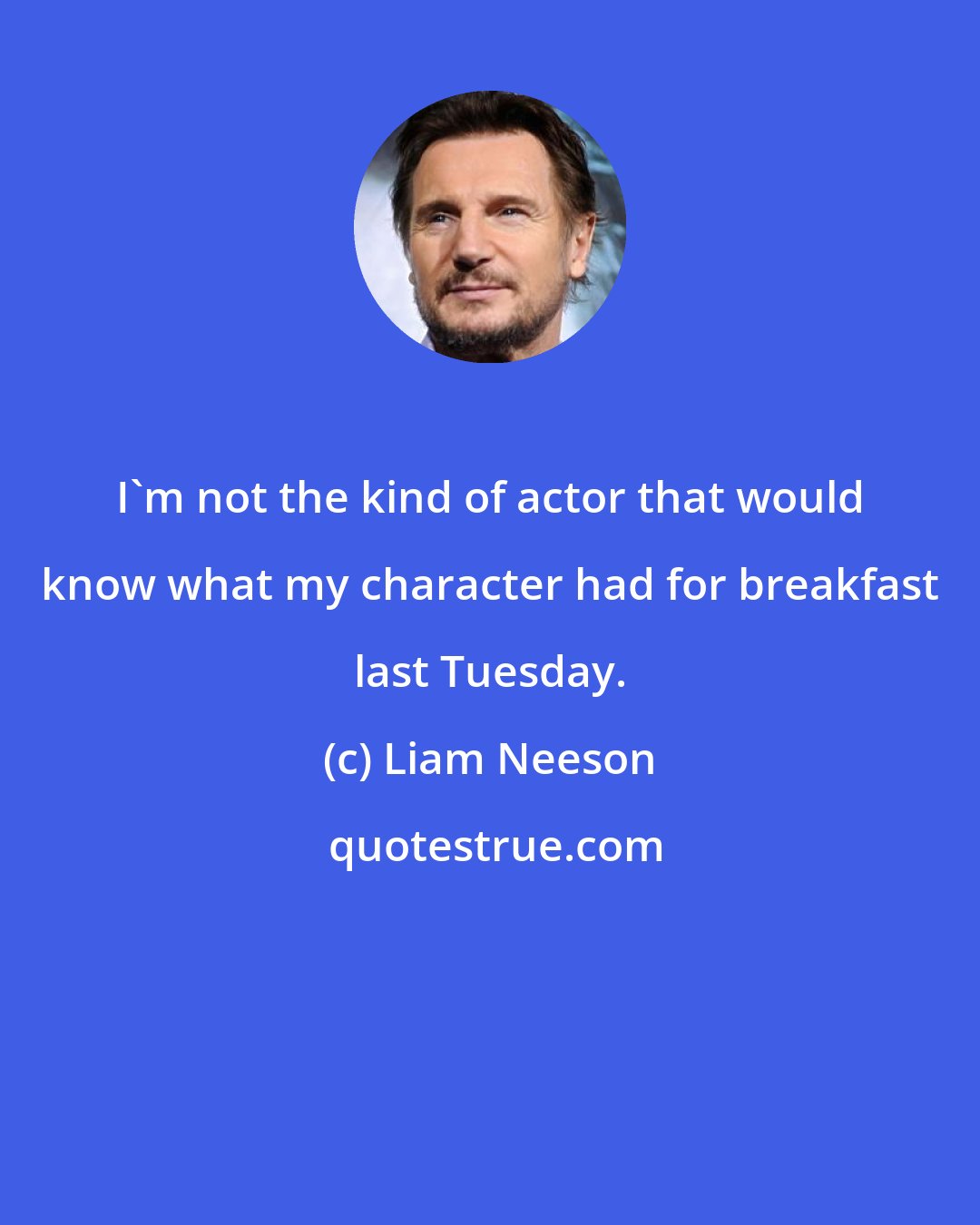 Liam Neeson: I'm not the kind of actor that would know what my character had for breakfast last Tuesday.