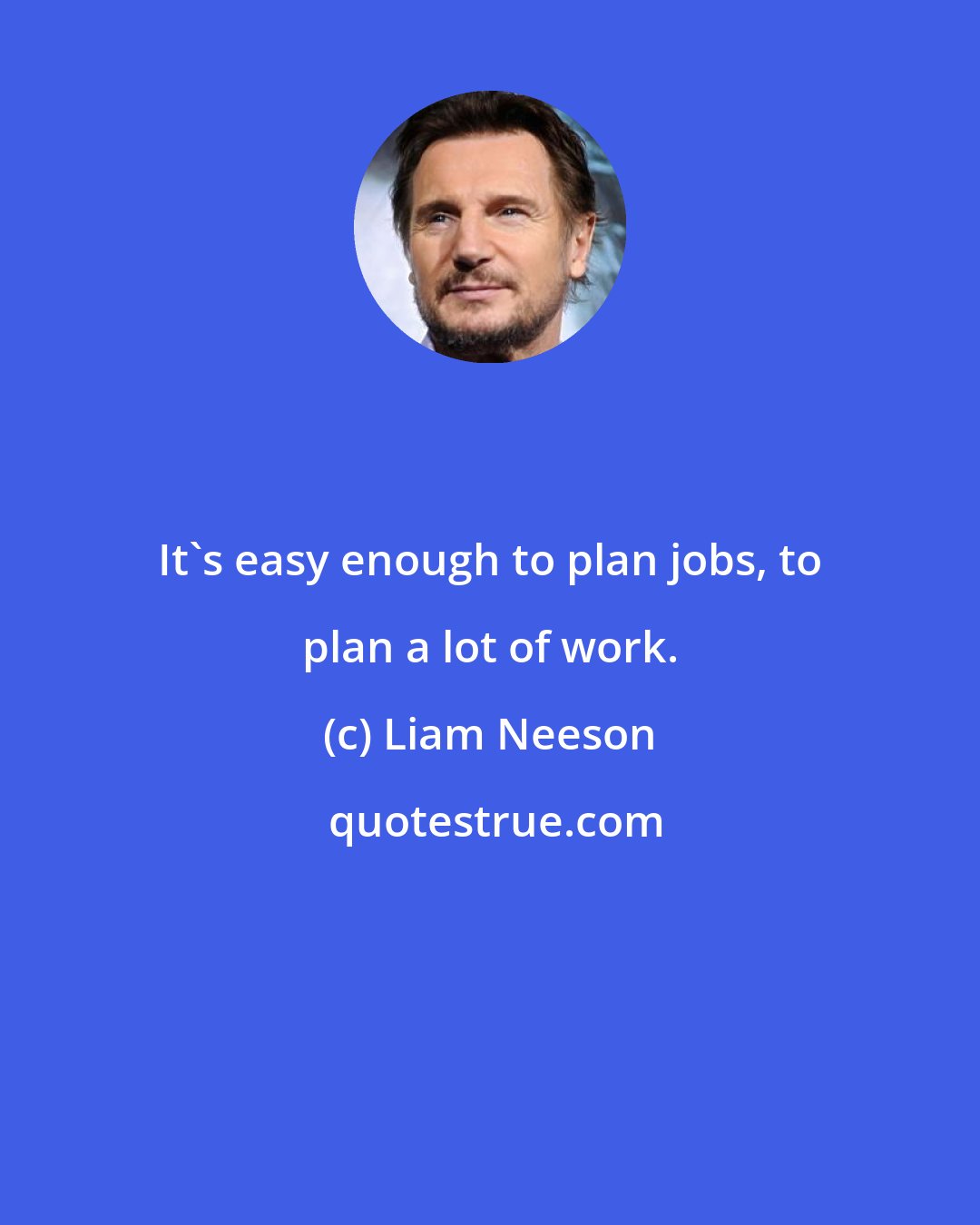 Liam Neeson: It's easy enough to plan jobs, to plan a lot of work.