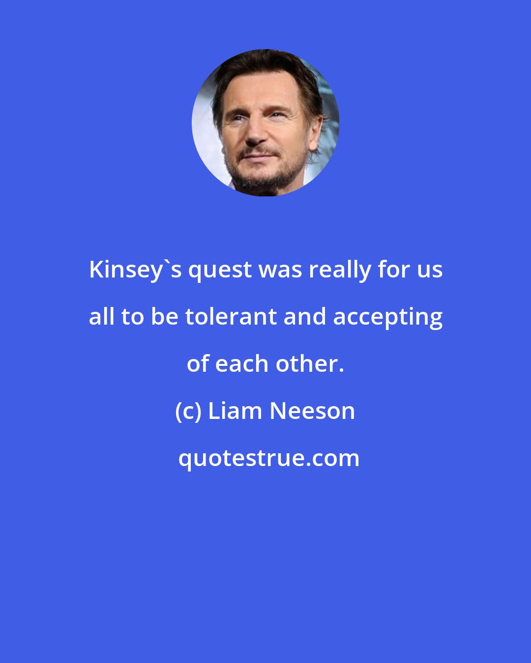 Liam Neeson: Kinsey's quest was really for us all to be tolerant and accepting of each other.