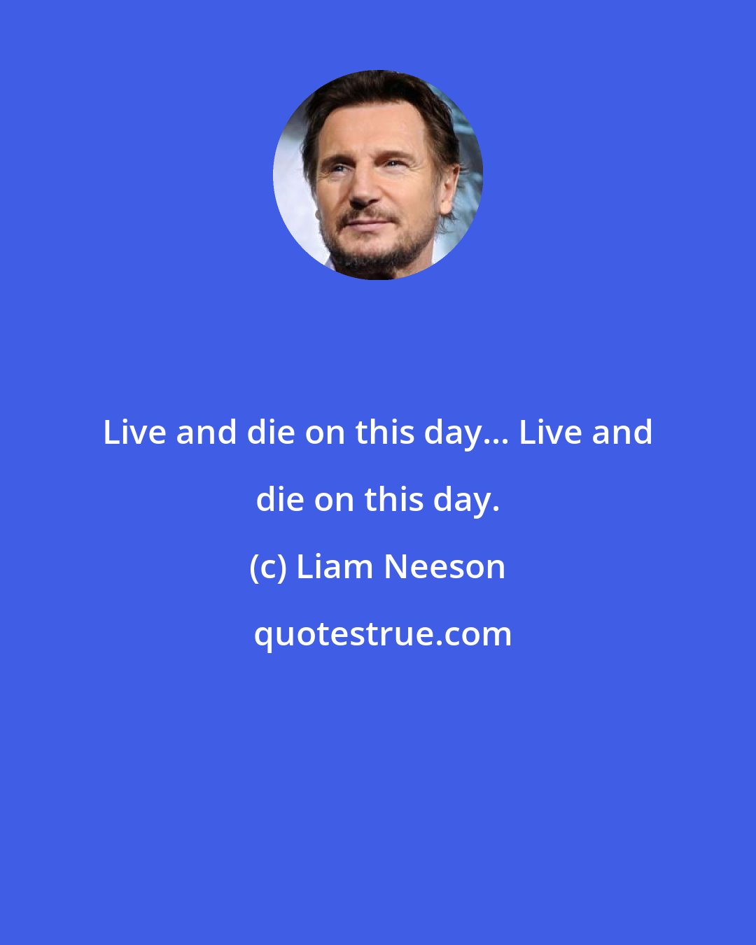 Liam Neeson: Live and die on this day... Live and die on this day.