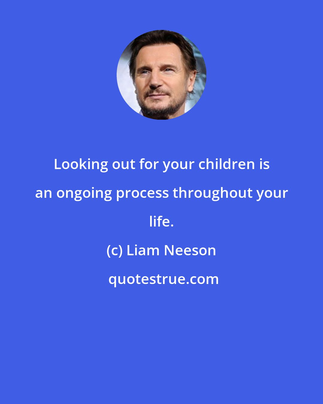 Liam Neeson: Looking out for your children is an ongoing process throughout your life.