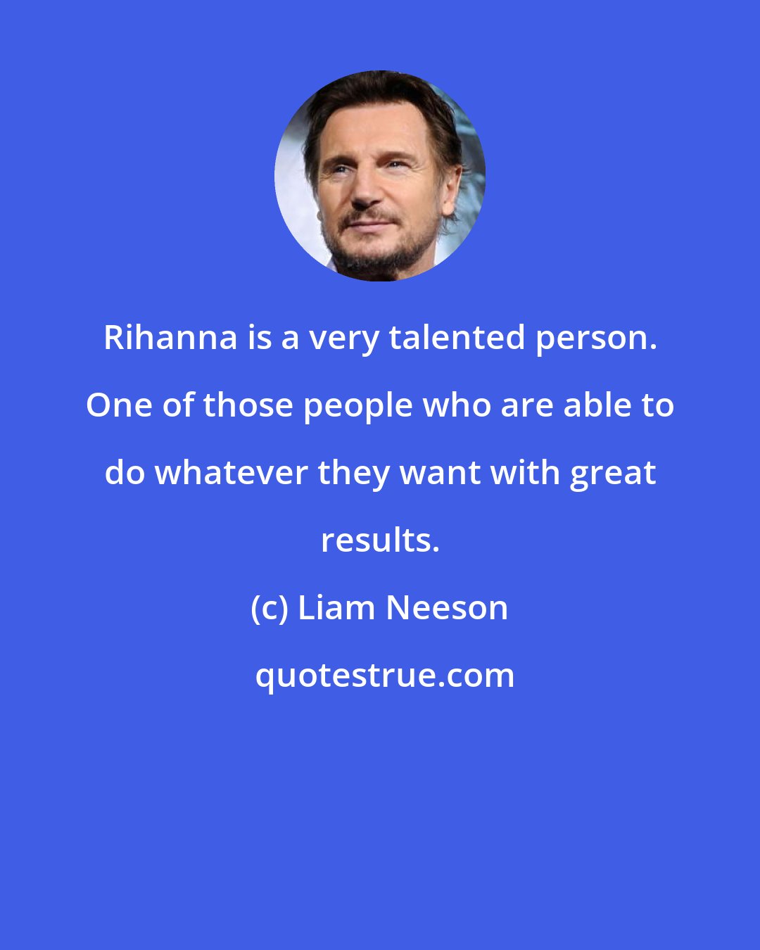 Liam Neeson: Rihanna is a very talented person. One of those people who are able to do whatever they want with great results.