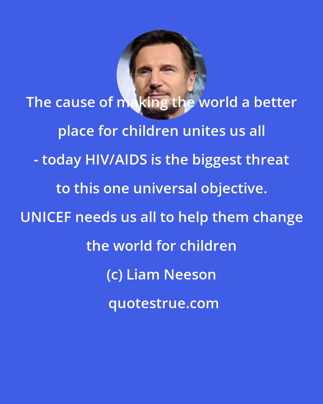 Liam Neeson: The cause of making the world a better place for children unites us all - today HIV/AIDS is the biggest threat to this one universal objective. UNICEF needs us all to help them change the world for children