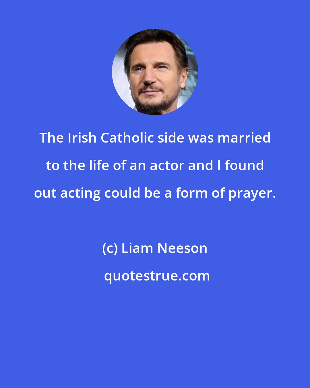 Liam Neeson: The Irish Catholic side was married to the life of an actor and I found out acting could be a form of prayer.