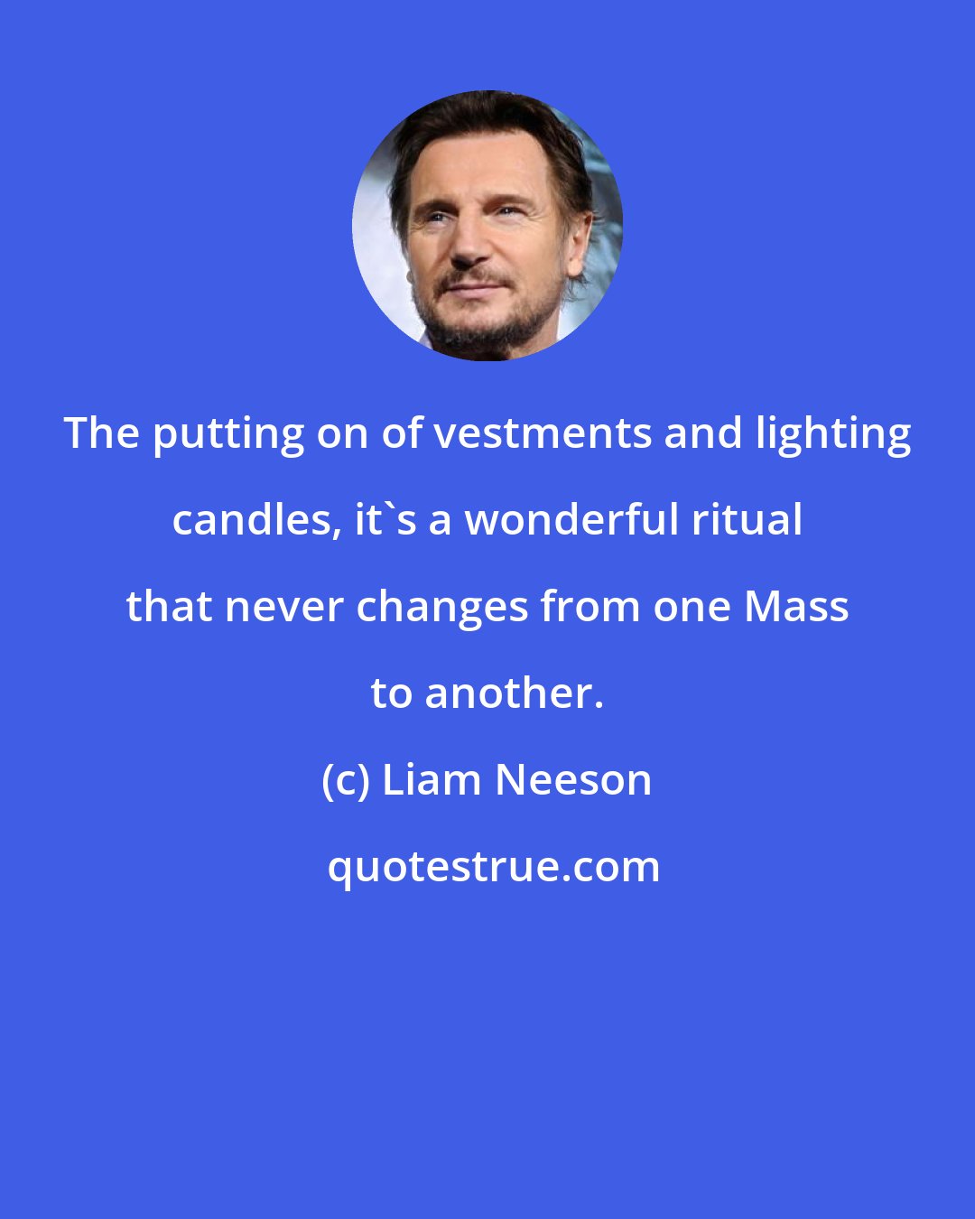 Liam Neeson: The putting on of vestments and lighting candles, it's a wonderful ritual that never changes from one Mass to another.