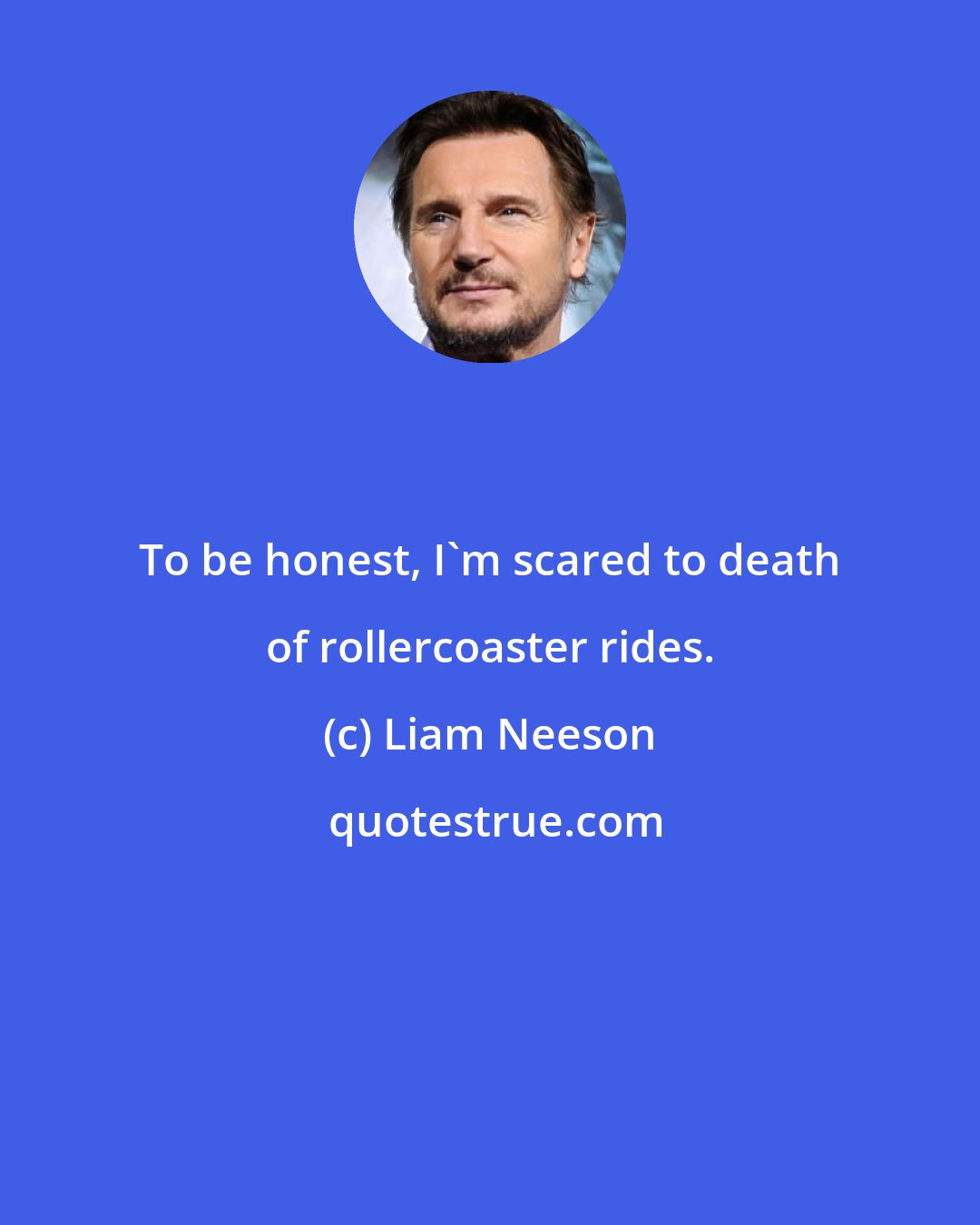 Liam Neeson: To be honest, I'm scared to death of rollercoaster rides.